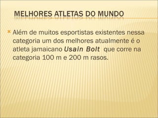    Além de muitos esportistas existentes nessa
    categoria um dos melhores atualmente é o
    atleta jamaicano Usain Bolt que corre na
    categoria 100 m e 200 m rasos.
 
