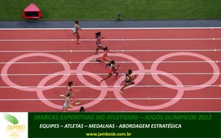 MARCAS ESPORTIVAS NO ATLETISMO – JOGOS OLÍMPICOS 2012
 EQUIPES – ATLETAS – MEDALHAS - ABORDAGEM ESTRATÉGICA
                  www.jambosb.com.br
 