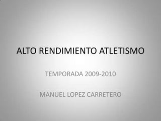 ALTO RENDIMIENTO ATLETISMO

     TEMPORADA 2009-2010

    MANUEL LOPEZ CARRETERO
 