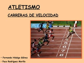 ATLETISMO
      CARRERAS DE VELOCIDAD




• Fernando Hidalgo Gálvez
• Paco Rodríguez Morillo
 