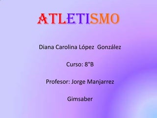 ATLETISMO
Diana Carolina López González
Curso: 8°B
Profesor: Jorge Manjarrez
Gimsaber
 