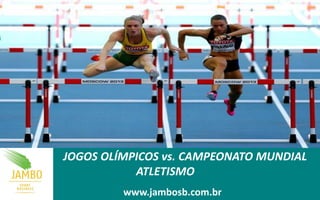 JOGOS OLÍMPICOS vs. CAMPEONATO MUNDIAL
ATLETISMO
www.jambosb.com.br
 