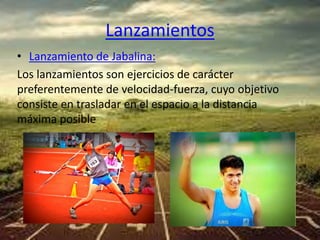 Lanzamientos 
• Lanzamiento de Jabalina: 
Los lanzamientos son ejercicios de carácter 
preferentemente de velocidad-fuerza, cuyo objetivo 
consiste en trasladar en el espacio a la distancia 
máxima posible 
 