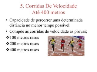 5. Corridas De Velocidade
Até 400 metros
• Capacidade de percorrer uma determinada
distância no menor tempo possível.
• Compõe as corridas de velocidade as provas:
100 metros rasos
200 metros rasos
400 metros rasos
 