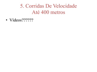 5. Corridas De Velocidade
Até 400 metros
• Vídeos??????
 