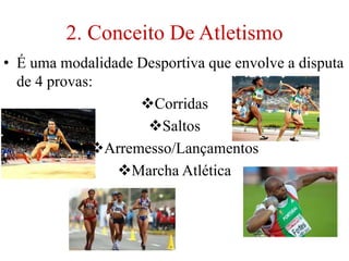 2. Conceito De Atletismo
• É uma modalidade Desportiva que envolve a disputa
de 4 provas:
Corridas
Saltos
Arremesso/Lançamentos
Marcha Atlética
 