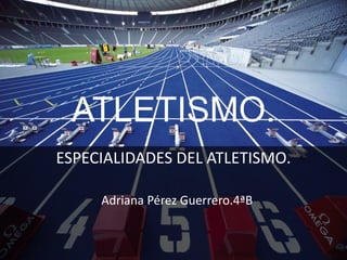 ATLETISMO.
ESPECIALIDADES DEL ATLETISMO.
Adriana Pérez Guerrero.4ªB
 