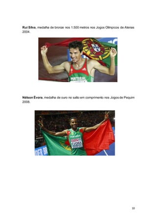 10
Rui Silva, medalha de bronze nos 1.500 metros nos Jogos Olímpicos de Atenas
2004.
Nélson Évora, medalha de ouro no salto em comprimento nos Jogos de Pequim
2008.
 