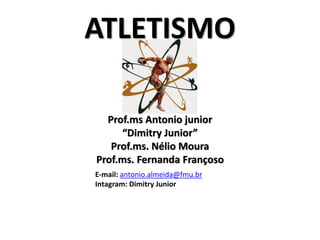 ATLETISMO
Prof.ms Antonio junior
“Dimitry Junior”
Prof.ms. Nélio Moura
Prof.ms. Fernanda Françoso
E-mail: antonio.almeida@fmu.br
Intagram: Dimitry Junior
 