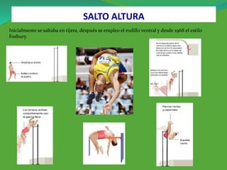 SALTO ALTURA
Inicialmente se saltaba en tijera, después se empleo el rodillo ventral y desde 1968 el estilo
Fosbury.
 