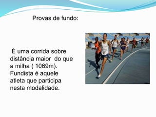 Provas de fundo:
É uma corrida sobre
distância maior do que
a milha ( 1069m).
Fundista é aquele
atleta que participa
nesta modalidade.
 
