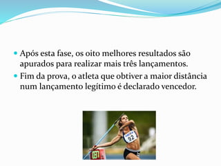  Após esta fase, os oito melhores resultados são
apurados para realizar mais três lançamentos.
 Fim da prova, o atleta que obtiver a maior distância
num lançamento legítimo é declarado vencedor.
 