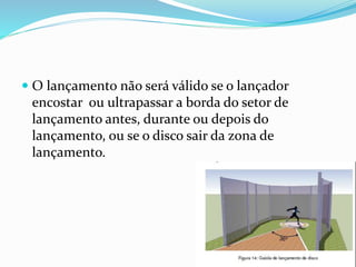  O lançamento não será válido se o lançador
encostar ou ultrapassar a borda do setor de
lançamento antes, durante ou depois do
lançamento, ou se o disco sair da zona de
lançamento.
 