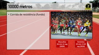10000 metros
• Corrida de resistência (fundo)
Masculino
26 min 11 seg
(2020)
Feminino
29 min 17,45
seg (2016)
 