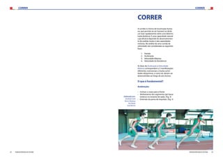 CORRER CORRER
22 23FEDERAÇÃO PORTUGUESA DE ATLETISMO FEDERAÇÃO PORTUGUESA DE ATLETISMO
CORRER
A corrida é a forma de locomoção huma-
na, que permite ao ser humano se deslo-
car mais rapidamente sobre uma determi-
nada distância. É uma capacidade natural
cuja eficácia depende do desenvolvimen-
to do padrão motor e das capacidades
motoras. Na análise de uma corrida de
velocidade são consideradas as seguintes
fases:
1.	 Partida
2.	 Aceleração
3.	 Velocidade Máxima
4.	 Velocidade de Resistência
As fases da Aceleração e Velocidade
Máxima correspondem a 2 manifestações
diferentes, transversais a muitas activi-
dades desportivas, e como tal, devem ser
desenvolvidos ao longo do ano lectivo.
O que é fundamental?
Aceleração:
›› Inclinar o corpo para a frente.
›› Alinhamento dos segmentos (pé-bacia-
ombros) no instante de saída. (Fig. 3)
›› Extensão da perna de impulsão. (Fig. 3)
Elaborado por:
Anabela Leite
Nuno Alpiarça
Rui Norte
José Barros
[1] [2] [3]
 