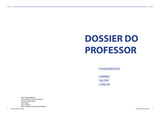 2 3FEDERAÇÃO PORTUGUESA DE ATLETISMO FEDERAÇÃO PORTUGUESA DE ATLETISMO
ISBN: 978-989-98048-0-7
Título: Atletismo: Dossier do Professor
Tipo de Encadernação: B
Autor:Vários
Data: 20120927
Editor: Federação Portuguesa de Atletismo,
FUNDAMENTOS
CORRER
SALTAR
LANÇAR
DOSSIER DO
PROFESSOR
 