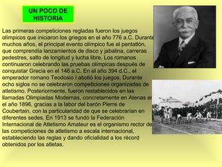 UN POCO DE
HISTORIA
Las primeras competiciones regladas fueron los juegos
olímpicos que iniciaron los griegos en el año 77...