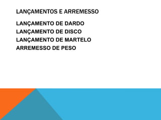 LANÇAMENTOS E ARREMESSO
LANÇAMENTO DE DARDO
LANÇAMENTO DE DISCO
LANÇAMENTO DE MARTELO
ARREMESSO DE PESO