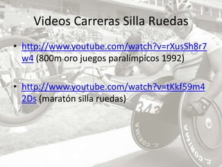 Videos Carreras Silla Ruedashttp://www.youtube.com/watch?v=rXusSh8r7w4 (800m oro juegos paralímpicos 1992)http://www.youtube.com/watch?v=tKkf59m42Ds (maratón silla ruedas)