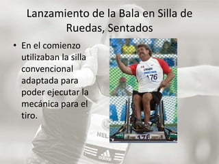 Lanzamiento de la Bala en Silla de Ruedas, SentadosEn el comienzo utilizaban la silla convencional adaptada para poder ejecutar la mecánica para el tiro. 