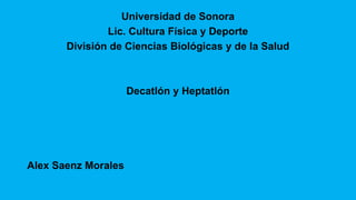 Universidad de Sonora
Lic. Cultura Física y Deporte
División de Ciencias Biológicas y de la Salud
Decatlón y Heptatlón
Alex Saenz Morales
 