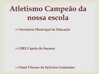 Atletismo Campeão da
     nossa escola
  Secretaria Municipal de Educação




  DRE Capela do Socorro




  Emef Ulysses da Sylveira Guimarães
 