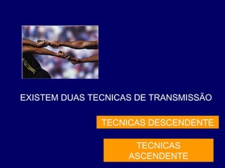 EXISTEM DUAS TECNICAS DE TRANSMISSÃO
TECNICAS
ASCENDENTE
TECNICAS DESCENDENTE
 