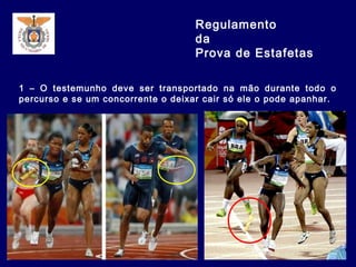 1 – O testemunho deve ser transportado na mão durante todo o
percurso e se um concorrente o deixar cair só ele o pode apanhar.
Regulamento
da
Prova de Estafetas
 