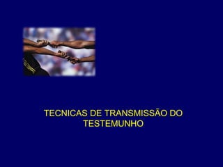 TECNICAS DE TRANSMISSÃO DO
TESTEMUNHO
 