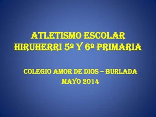 ATLETISMO ESCOLAR
HIRUHERRI 5º Y 6º PRIMARIA
COLEGIO AMOR DE DIOS – BURLADA
MAYO 2014
 
