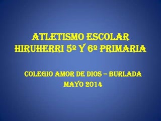 ATLETISMO ESCOLAR
HIRUHERRI 5º Y 6º PRIMARIA
COLEGIO AMOR DE DIOS – BURLADA
MAYO 2014
 
