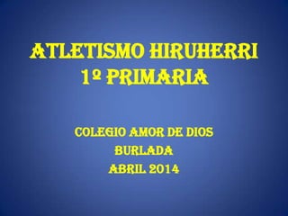 ATLETISMO HIRUHERRI
1º PRIMARIA
COLEGIO AMOR DE DIOS
BURLADA
ABRIL 2014
 