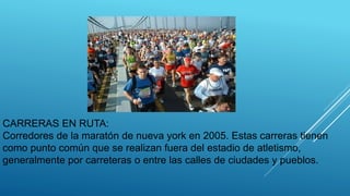 CARRERAS EN RUTA:
Corredores de la maratón de nueva york en 2005. Estas carreras tienen
como punto común que se realizan fuera del estadio de atletismo,
generalmente por carreteras o entre las calles de ciudades y pueblos.
 