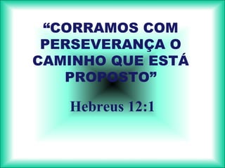 “CORRAMOS COM
 PERSEVERANÇA O
CAMINHO QUE ESTÁ
   PROPOSTO”

   Hebreus 12:1
 