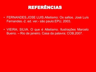 • FERNANDES,JOSE LUIS.Altetismo: Os saltos. José Luís
Fernandes.-2. ed. ver.- são paulo:EPU, 2003.
• VIEIRA; SILVA. O que é Altetismo. Ilustrações Marcelo
Bueno. – Rio de janeiro. Casa da palavra; COB,2007.
 