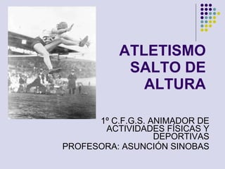 ATLETISMO SALTO DE ALTURA 1º C.F.G.S. ANIMADOR DE ACTIVIDADES FÍSICAS Y DEPORTIVAS PROFESORA: ASUNCIÓN SINOBAS 