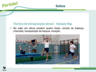 Saltos
Técnica de transposição dorsal - fosbury-flop
• No salto em altura existem quatro fases: corrida de balanço;
chamada; transposição da fasquia; receção.
 