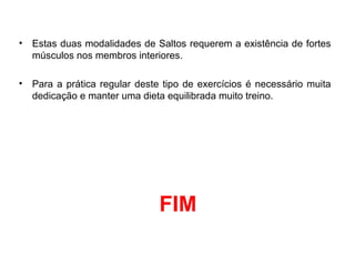 • Estas duas modalidades de Saltos requerem a existência de fortes
músculos nos membros interiores.
• Para a prática regular deste tipo de exercícios é necessário muita
dedicação e manter uma dieta equilibrada muito treino.
FIM
 