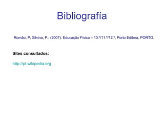 Bibliografía
Romão, P; Silvina, P.; (2007). Educação Física – 10.º/11.º/12.º, Porto Editora, PORTO.
http://pt.wikipedia.org
Sites consultados:
 
