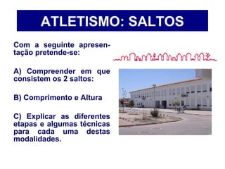 Com a seguinte apresen-
tação pretende-se:
A) Compreender em que
consistem os 2 saltos:
B) Comprimento e Altura
C) Explicar as diferentes
etapas e algumas técnicas
para cada uma destas
modalidades.
ATLETISMO: SALTOS
 