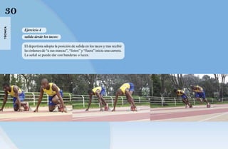 30
técnica




          Ejercicio 4
          salida desde los tacos:

          El deportista adopta la posición de salida en los tacos y tras recibir
          las órdenes de “a sus marcas”, “listos” y “fuera” inicia una carrera.
          La señal se puede dar con banderas o luces.
 