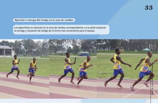33
Ejercicio 3 entrega del testigo en la zona de cambio:

Los deportistas se ubicarán en la zona de cambio correspondiente y a la señal realizarán
la entrega y recepción de testigo de la forma más conveniente para el equipo.




                                                                                            Atletismo Sordolímpico
                                                                                                 guía de
 