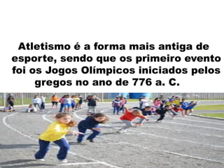 Atletismo é a forma mais antiga de
esporte, sendo que os primeiro evento
foi os Jogos Olímpicos iniciados pelos
gregos no ano de 776 a. C.
 