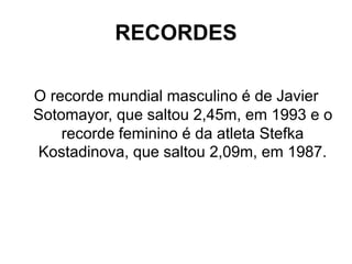 RECORDES
O recorde mundial masculino é de Javier
Sotomayor, que saltou 2,45m, em 1993 e o
recorde feminino é da atleta Stefka
Kostadinova, que saltou 2,09m, em 1987.
 
