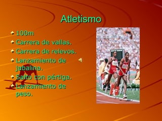 AtletismoAtletismo
100m100m
Carrera de vallas.Carrera de vallas.
Carrera de relevos.Carrera de relevos.
Lanzamiento deLanzamiento de
jabalina.jabalina.
Salto con pértiga.Salto con pértiga.
Lanzamiento deLanzamiento de
peso.peso.
 