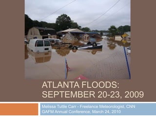ATLANTA FLOODS: SEPTEMBER 20-23, 2009 Melissa Tuttle Carr - Freelance Meteorologist, CNN GAFM Annual Conference, March 24, 2010 