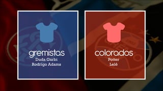 gremistasDuda Garbi
Rodrigo Adams
coloradosPotter
Lelê
 