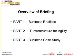 Overview of Briefing PART 1 – Business Realities PART 2 – IT Infrastructure for Agility PART 3 – Business Case Study © 2007 Michael Hugos www.MichaelHugos.com 