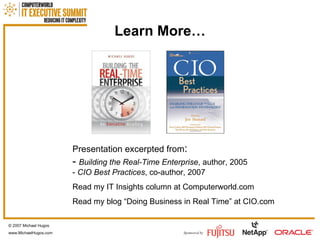 Learn More… Presentation excerpted from : -  Building the Real-Time Enterprise , author, 2005 -  CIO Best Practices , co-author, 2007 Read my IT Insights column at Computerworld.com Read my blog “Doing Business in Real Time” at CIO.com © 2007 Michael Hugos www.MichaelHugos.com 