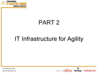 PART 2 IT Infrastructure for Agility © 2007 Michael Hugos www.MichaelHugos.com 